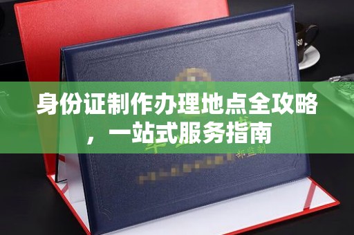 威信身份证制作办理地点全攻略，一站式服务指南