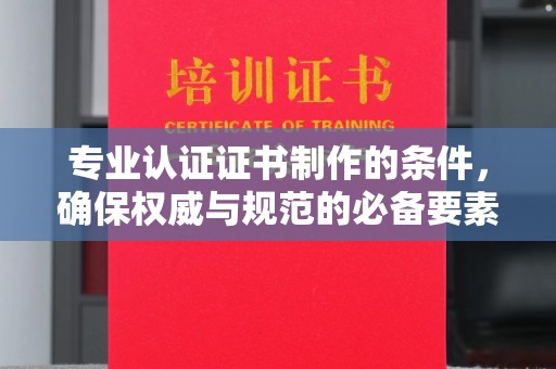 巴林右旗专业认证证书制作的条件，确保权威与规范的必备要素